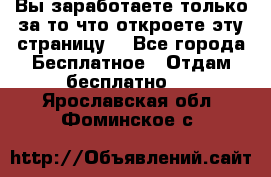 Вы заработаете только за то что откроете эту страницу. - Все города Бесплатное » Отдам бесплатно   . Ярославская обл.,Фоминское с.